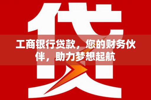 麻栗坡工商银行贷款，您的财务伙伴，助力梦想起航