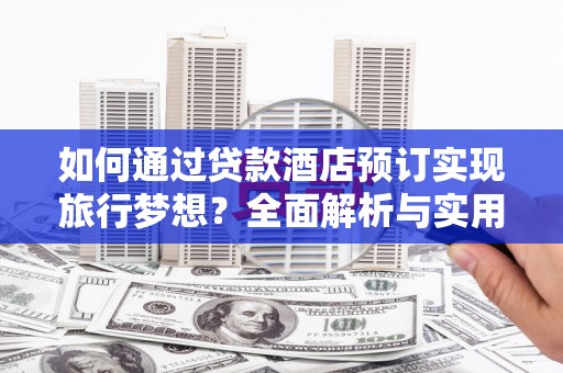 牡丹如何通过贷款酒店预订实现旅行梦想？全面解析与实用指南