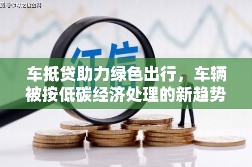恭城车抵贷助力绿色出行，车辆被按低碳经济处理的新趋势