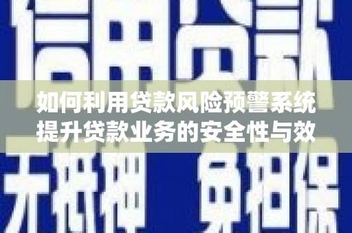 安庆如何利用贷款风险预警系统提升贷款业务的安全性与效率