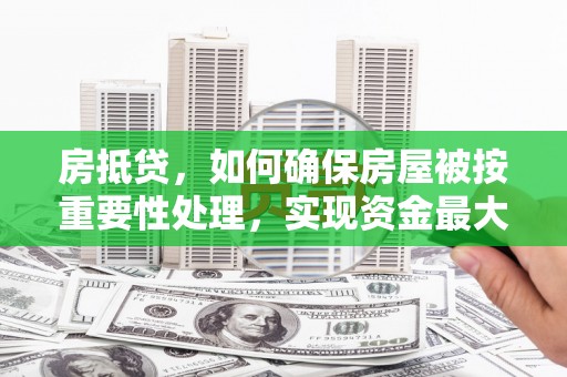 黎川房抵贷，如何确保房屋被按重要性处理，实现资金最大化利用