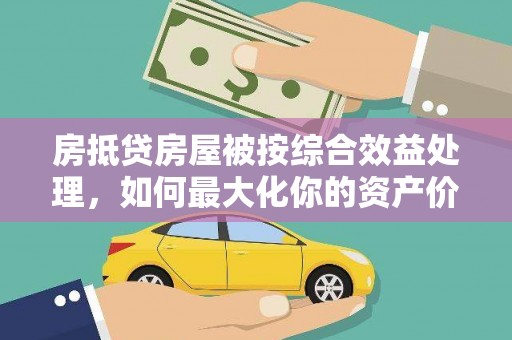沧县房抵贷房屋被按综合效益处理，如何最大化你的资产价值？