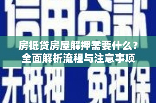 清河房抵贷房屋解押需要什么？全面解析流程与注意事项