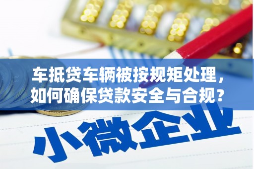 灵台车抵贷车辆被按规矩处理，如何确保贷款安全与合规？