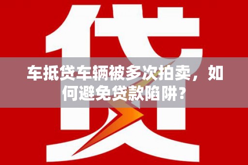 逊克车抵贷车辆被多次拍卖，如何避免贷款陷阱？