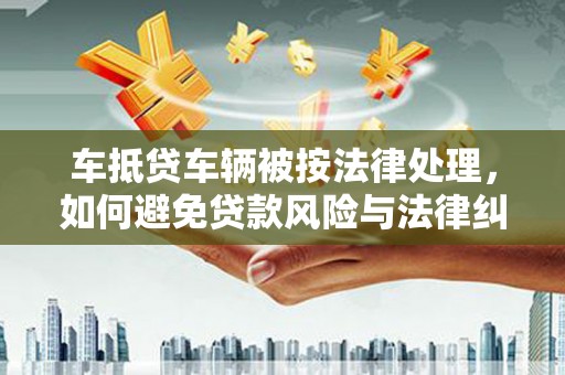 衡阳车抵贷车辆被按法律处理，如何避免贷款风险与法律纠纷？