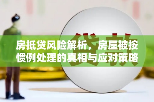 沽源房抵贷风险解析，房屋被按惯例处理的真相与应对策略