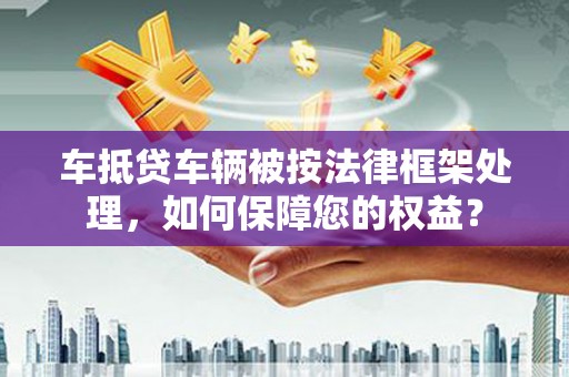 永修车抵贷车辆被按法律框架处理，如何保障您的权益？