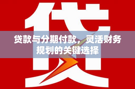 徽县贷款与分期付款，灵活财务规划的关键选择