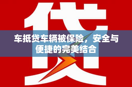 徽县车抵贷车辆被保险，安全与便捷的完美结合
