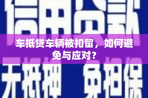 徽县车抵贷车辆被扣留，如何避免与应对？
