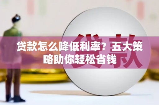 秦安贷款怎么降低利率？五大策略助你轻松省钱