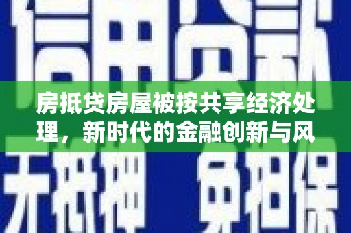 信义房抵贷房屋被按共享经济处理，新时代的金融创新与风险