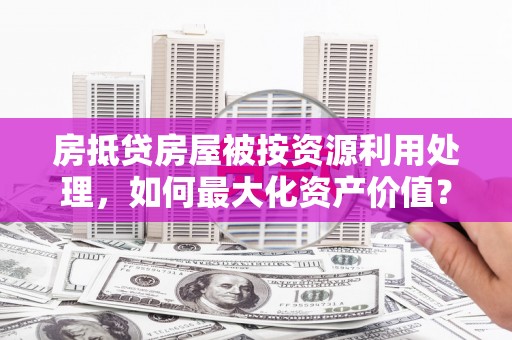 莱阳房抵贷房屋被按资源利用处理，如何最大化资产价值？