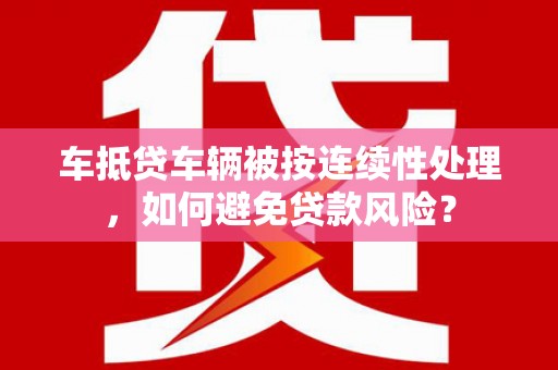 潜山车抵贷车辆被按连续性处理，如何避免贷款风险？