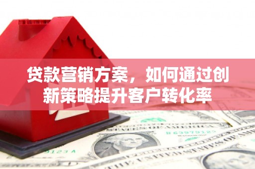 阿鲁科尔沁旗贷款营销方案，如何通过创新策略提升客户转化率