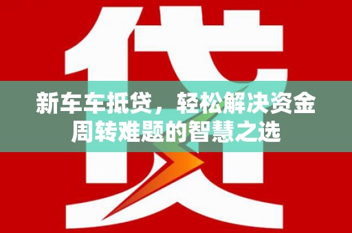 西贡新车车抵贷，轻松解决资金周转难题的智慧之选
