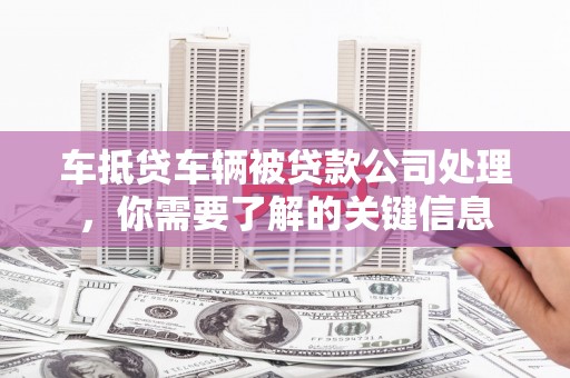 西贡车抵贷车辆被贷款公司处理，你需要了解的关键信息