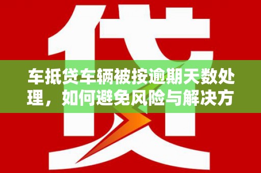 阿合奇车抵贷车辆被按逾期天数处理，如何避免风险与解决方案
