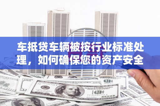 谢家集车抵贷车辆被按行业标准处理，如何确保您的资产安全？