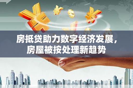 西峰房抵贷助力数字经济发展，房屋被按处理新趋势