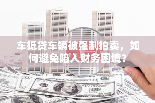 谢家集车抵贷车辆被强制拍卖，如何避免陷入财务困境？