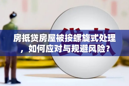 即墨房抵贷房屋被按螺旋式处理，如何应对与规避风险？