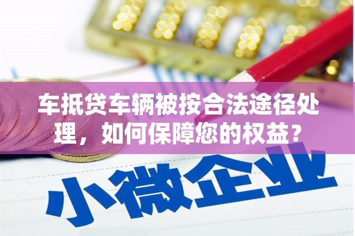 冕宁车抵贷车辆被按合法途径处理，如何保障您的权益？