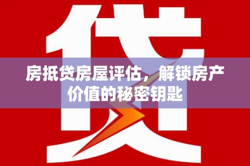 兴文房抵贷房屋评估，解锁房产价值的秘密钥匙