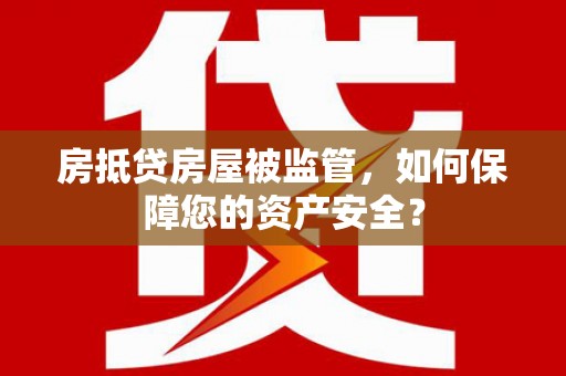 兴文房抵贷房屋被监管，如何保障您的资产安全？