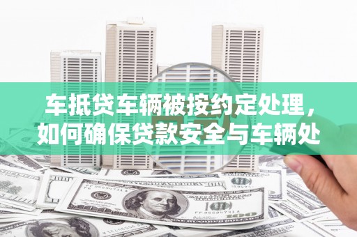 台湾车抵贷车辆被按约定处理，如何确保贷款安全与车辆处置？