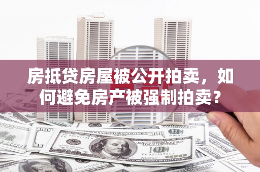 奉节房抵贷房屋被公开拍卖，如何避免房产被强制拍卖？