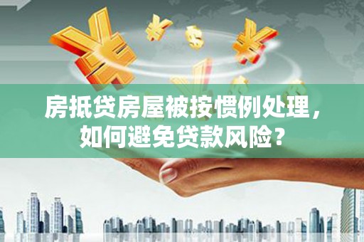 阿巴嘎旗房抵贷房屋被按惯例处理，如何避免贷款风险？