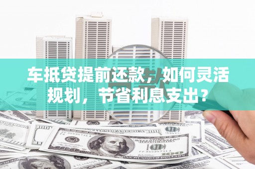 香山车抵贷提前还款，如何灵活规划，节省利息支出？