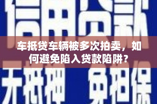 金牛车抵贷车辆被多次拍卖，如何避免陷入贷款陷阱？