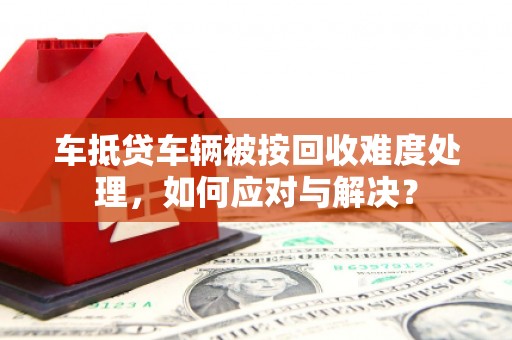 乾安车抵贷车辆被按回收难度处理，如何应对与解决？