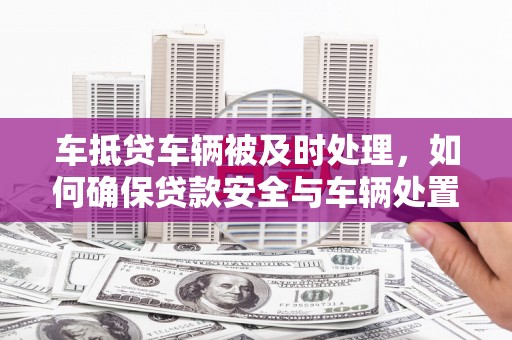 池上车抵贷车辆被及时处理，如何确保贷款安全与车辆处置效率？