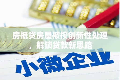 徽县房抵贷房屋被按创新性处理，解锁贷款新思路