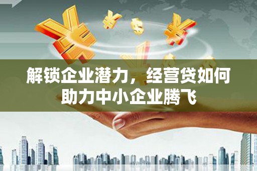 通辽解锁企业潜力，经营贷如何助力中小企业腾飞