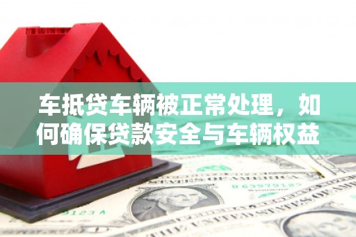 湾仔区车抵贷车辆被正常处理，如何确保贷款安全与车辆权益？