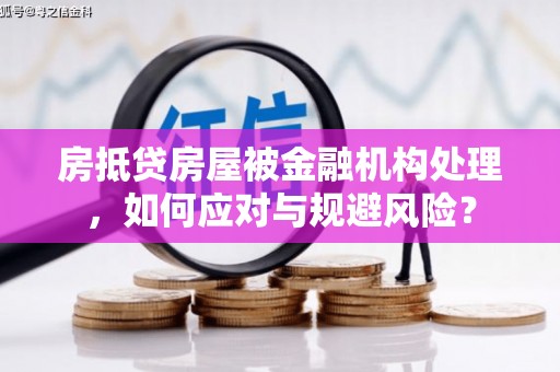 宣化房抵贷房屋被金融机构处理，如何应对与规避风险？
