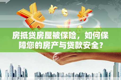 桃江房抵贷房屋被保险，如何保障您的房产与贷款安全？