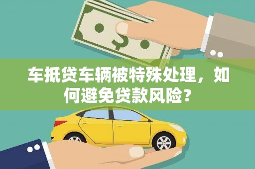 肥城车抵贷车辆被特殊处理，如何避免贷款风险？
