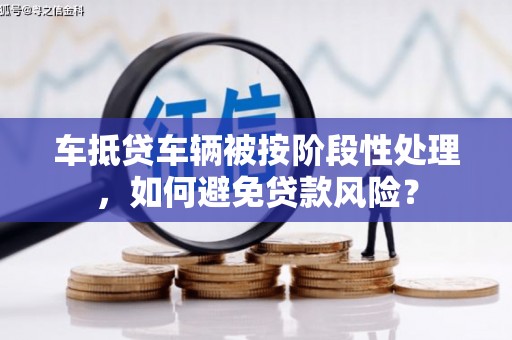 越秀车抵贷车辆被按阶段性处理，如何避免贷款风险？