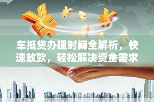 淳化车抵贷办理时间全解析，快速放款，轻松解决资金需求