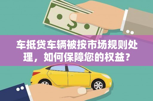 青冈车抵贷车辆被按市场规则处理，如何保障您的权益？