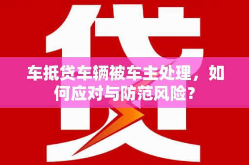 淳化车抵贷车辆被车主处理，如何应对与防范风险？