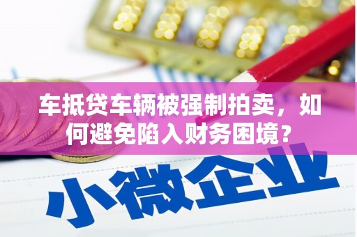 淳化车抵贷车辆被强制拍卖，如何避免陷入财务困境？