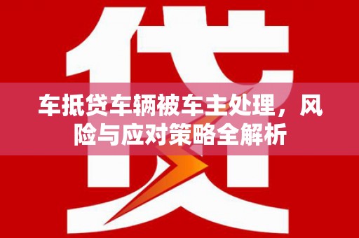 曲麻莱车抵贷车辆被车主处理，风险与应对策略全解析
