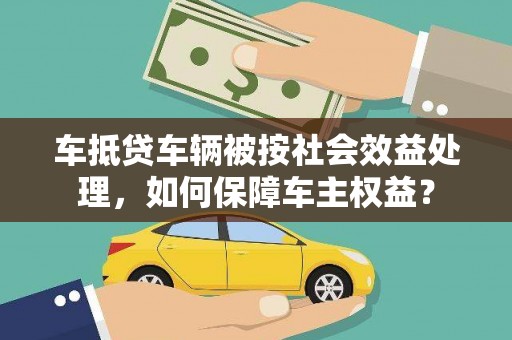 利州车抵贷车辆被按社会效益处理，如何保障车主权益？